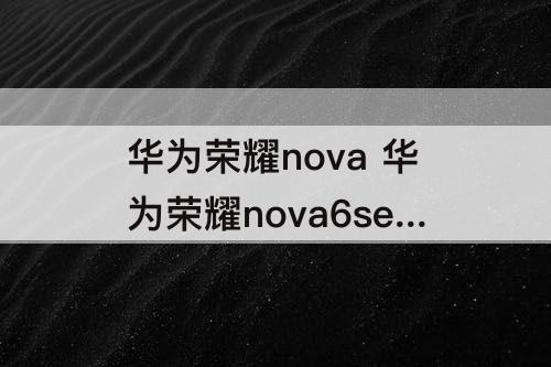 华为荣耀nova 华为荣耀nova6se参数