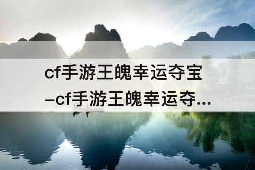 cf手游王魄幸运夺宝-cf手游王魄幸运夺宝多少次能出