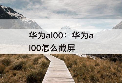 华为al00：华为al00怎么截屏