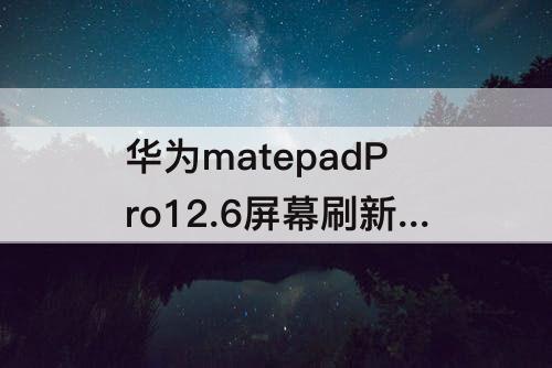 华为matepadPro12.6屏幕刷新率：华为matepadpro12.6屏幕刷新率怎么调