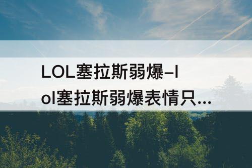 LOL塞拉斯弱爆-lol塞拉斯弱爆表情只能买吗