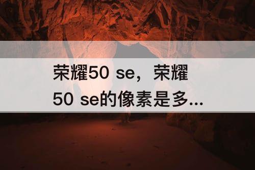 荣耀50 se，荣耀50 se的像素是多少
