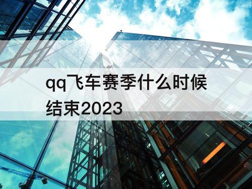 qq飞车赛季什么时候结束2023