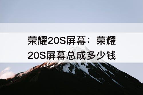 荣耀20S屏幕：荣耀20S屏幕总成多少钱