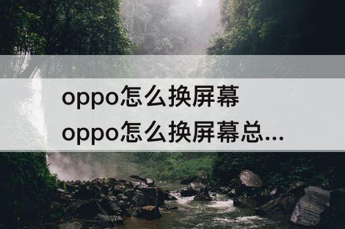 oppo怎么换屏幕 oppo怎么换屏幕总成视频