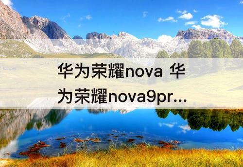 华为荣耀nova 华为荣耀nova9pro怎么样