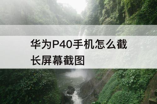 华为P40手机怎么截长屏幕截图