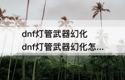 dnf灯管武器幻化 dnf灯管武器幻化怎么获得