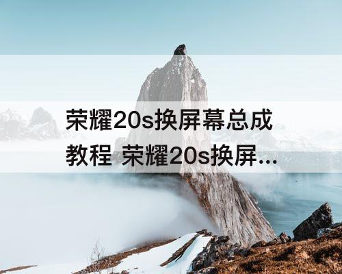 荣耀20s换屏幕总成教程 荣耀20s换屏幕总成教程视频