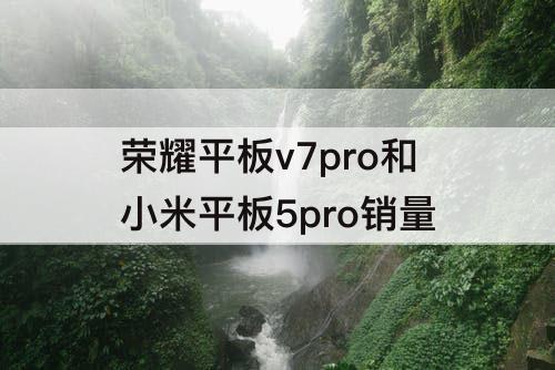 荣耀平板v7pro和小米平板5pro销量