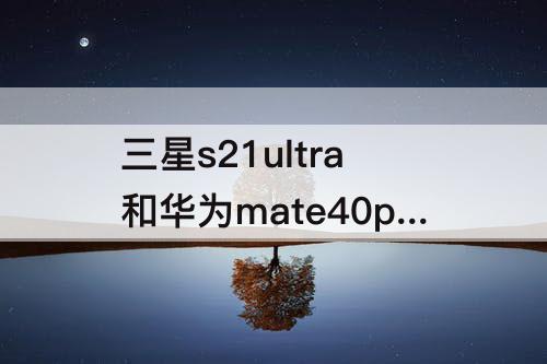 三星s21ultra和华为mate40pro拍照对比