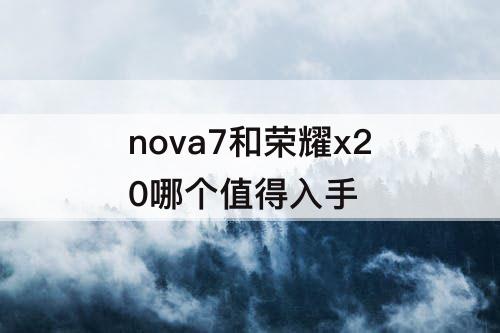 nova7和荣耀x20哪个值得入手