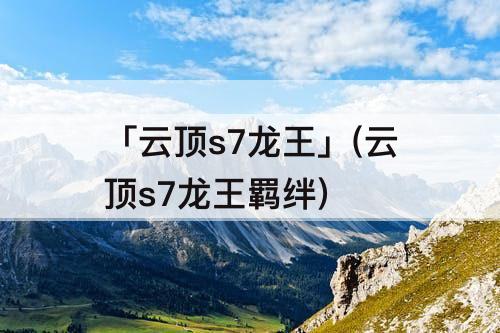 「云顶s7龙王」(云顶s7龙王羁绊)