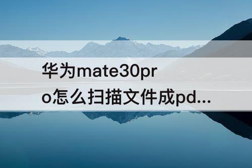 华为mate30pro怎么扫描文件成pdf