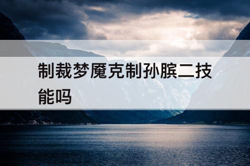 制裁梦魇克制孙膑二技能吗