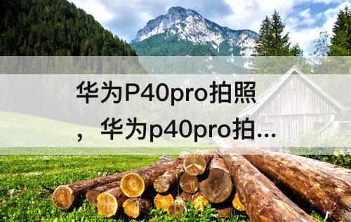 华为P40pro拍照，华为p40pro拍照抖动怎么回事