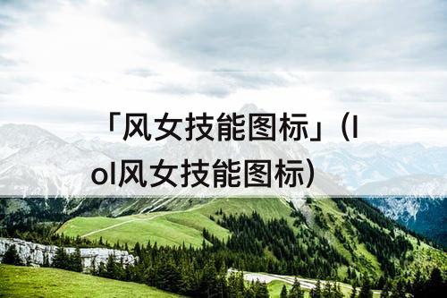 「风女技能图标」(lol风女技能图标)