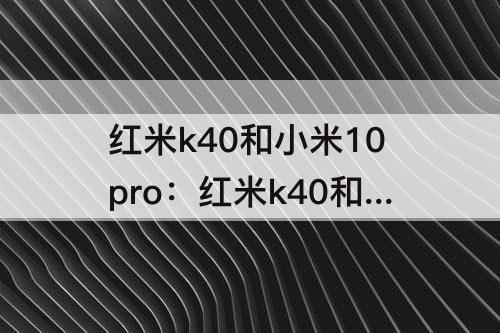 红米k40和小米10pro：红米k40和小米10pro那个好