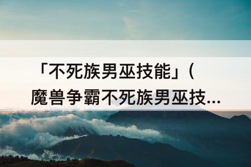 「不死族男巫技能」(魔兽争霸不死族男巫技能)
