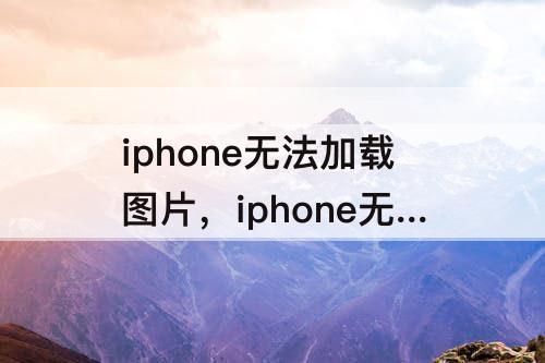 iphone无法加载图片，iphone无法加载图片怎么办