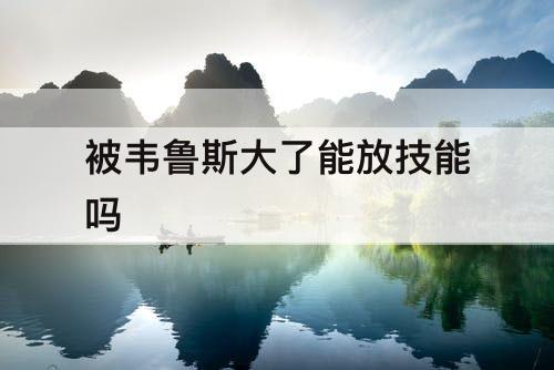 被韦鲁斯大了能放技能吗