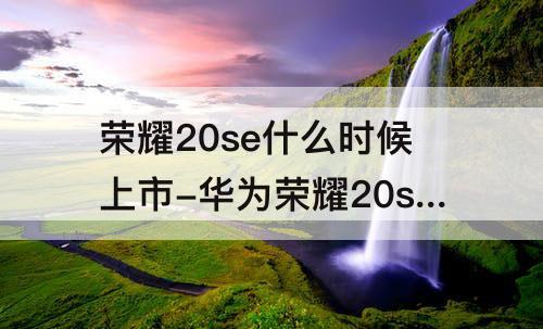 荣耀20se什么时候上市-华为荣耀20se什么时候上市的?