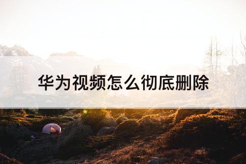 华为视频怎么彻底删除
