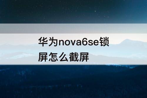 华为nova6se锁屏怎么截屏