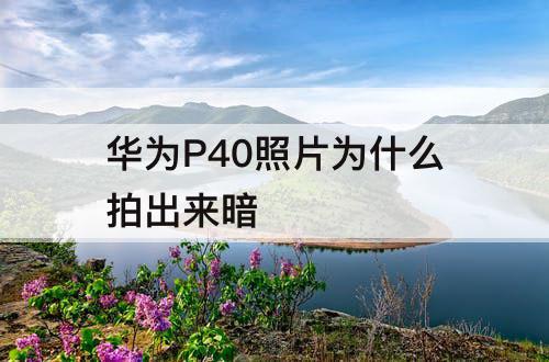 华为P40照片为什么拍出来暗