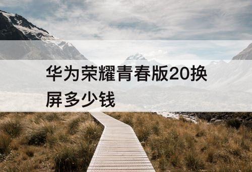 华为荣耀青春版20换屏多少钱