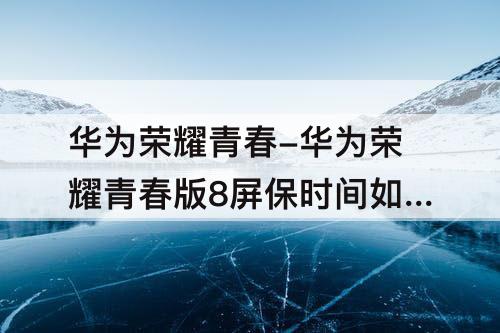 华为荣耀青春-华为荣耀青春版8屏保时间如何设置