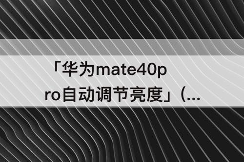 「华为mate40pro自动调节亮度」(华为mate40pro自动调节亮度不灵敏)