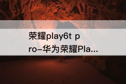 荣耀play6t pro-华为荣耀Play6T Pro