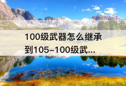 100级武器怎么继承到105-100级武器怎么继承到105上面