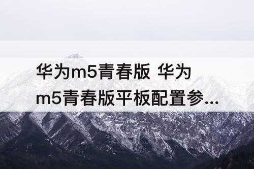 华为m5青春版 华为m5青春版平板配置参数