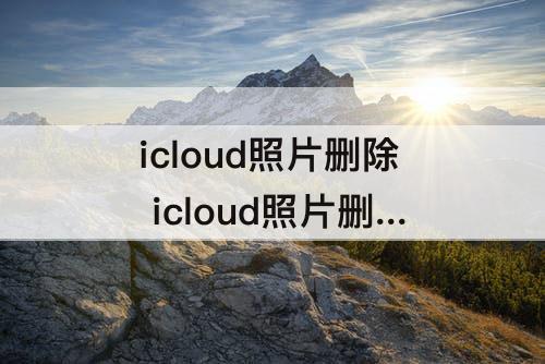 icloud照片删除 icloud照片删除怎么找回来