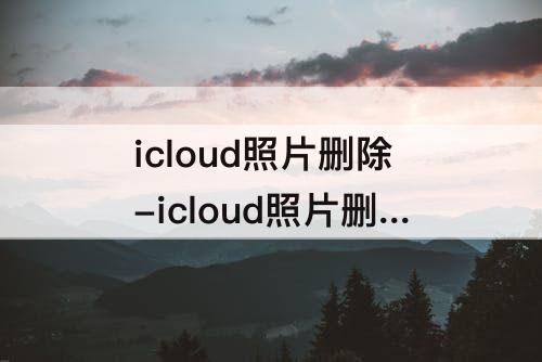 icloud照片删除-icloud照片删除超过30天