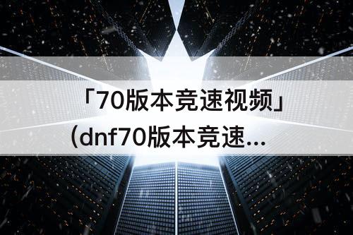 「70版本竞速视频」(dnf70版本竞速视频)