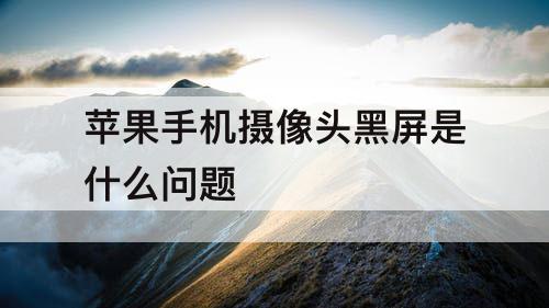 苹果手机摄像头黑屏是什么问题