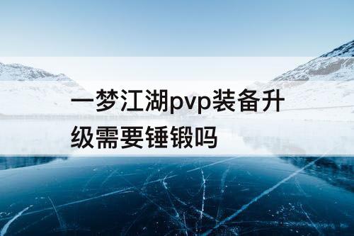 一梦江湖pvp装备升级需要锤锻吗