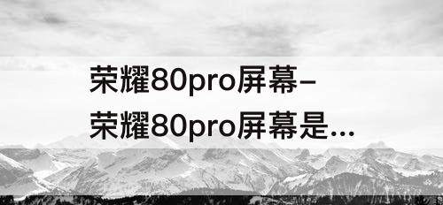 荣耀80pro屏幕-荣耀80pro屏幕是哪个厂家的
