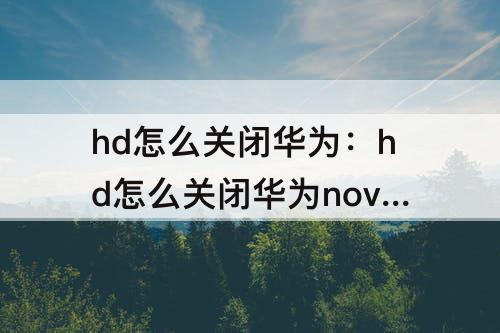 hd怎么关闭华为：hd怎么关闭华为nova7se