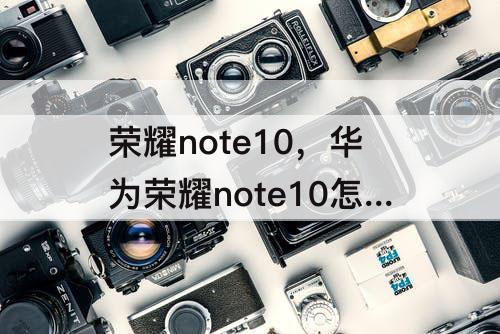 荣耀note10，华为荣耀note10怎么样