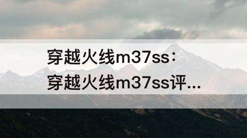 穿越火线m37ss：穿越火线m37ss评测
