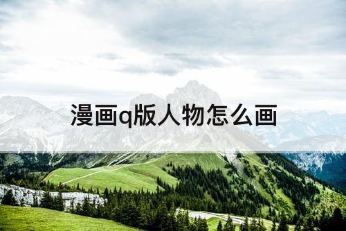 漫画q版人物怎么画