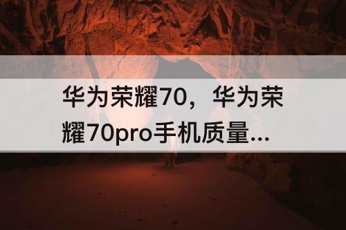 华为荣耀70，华为荣耀70pro手机质量怎么样