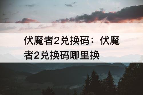 伏魔者2兑换码：伏魔者2兑换码哪里换