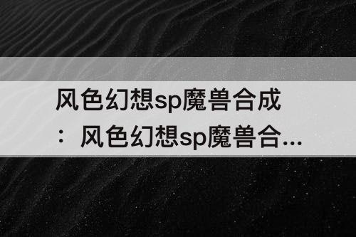 风色幻想sp魔兽合成：风色幻想sp魔兽合成表