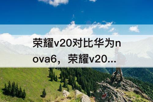 荣耀v20对比华为nova6，荣耀v20对比华为nova6Se