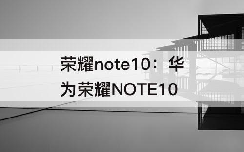 荣耀note10：华为荣耀NOTE10